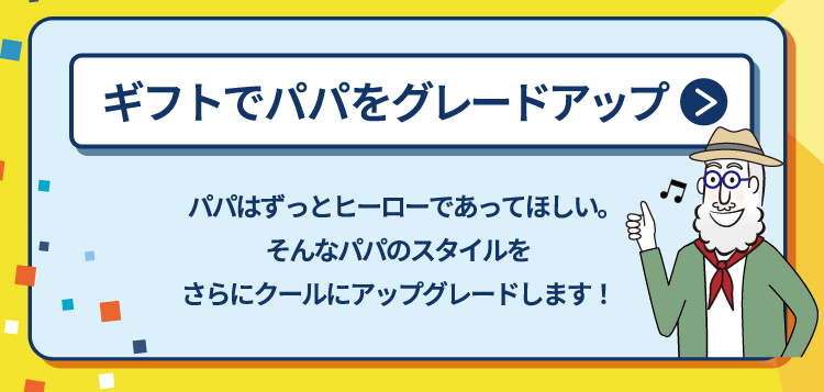 ギフトでパパをグレードアップ パパはずっとヒーローであってほしい。そんなパパのスタイルをさらにクールにアップグレードします！