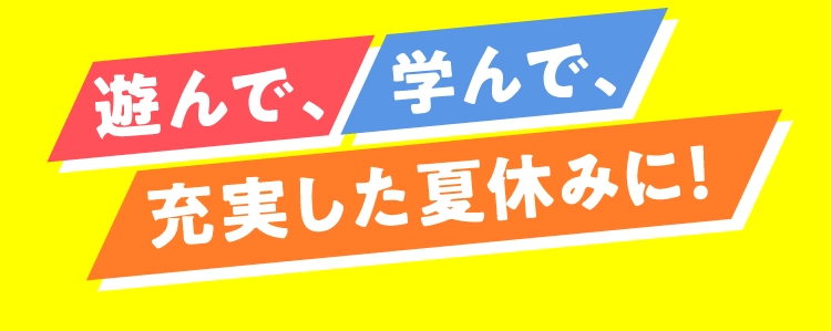 遊んで、 学んで、充実した夏休みに!