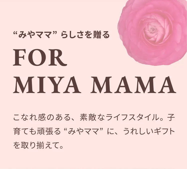 “みやママ”らしさを贈る For Miya mama こなれ感のある、素敵なライフスタイル。子育ても頑張る “みやママ”に、うれしいギフトを取り揃えて。