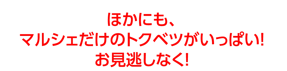 ほかにも、
					マルシェだけのトクベツがいっぱい！
					お見逃しなく！