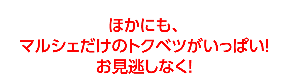 ほかにも、マルシェだけのトクベツがいっぱい！お見逃しなく！