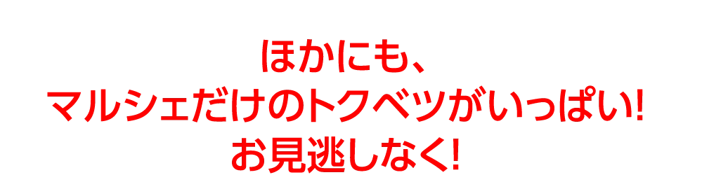 ほかにも、マルシェだけのトクベツがいっぱい！お見逃しなく！