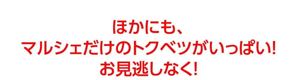 ほかにも、
					マルシェだけのトクベツがいっぱい！
					お見逃しなく！