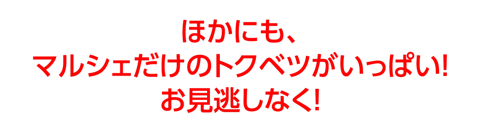 ほかにも、
					マルシェだけのトクベツがいっぱい！
					お見逃しなく！