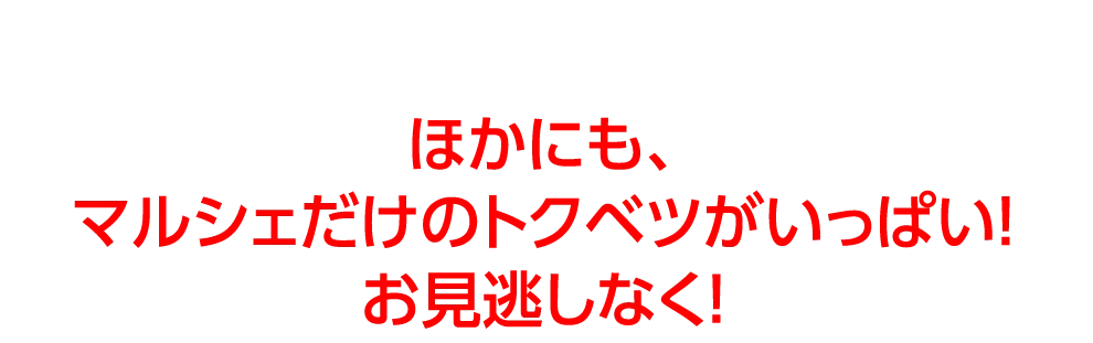 ほかにも、
				マルシェだけのトクベツがいっぱい！
				お見逃しなく！