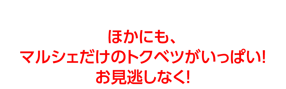 ほかにも、
					マルシェだけのトクベツがいっぱい！
					お見逃しなく！