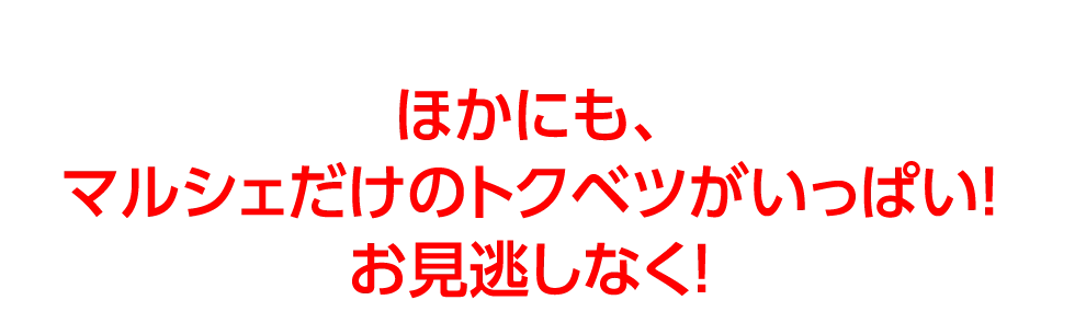 ほかにも、
				マルシェだけのトクベツがいっぱい！
				お見逃しなく！