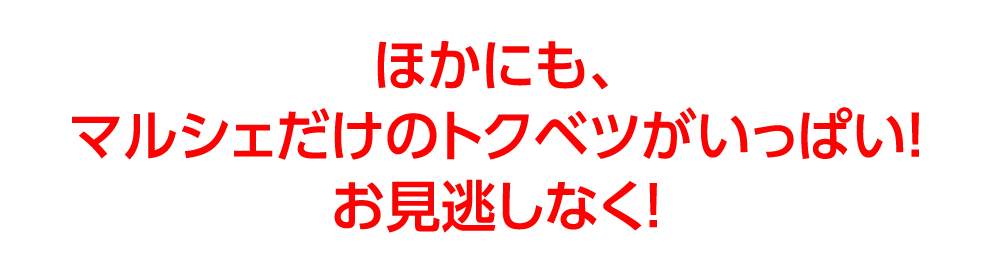 ほかにも、
				マルシェだけのトクベツがいっぱい！
				お見逃しなく！