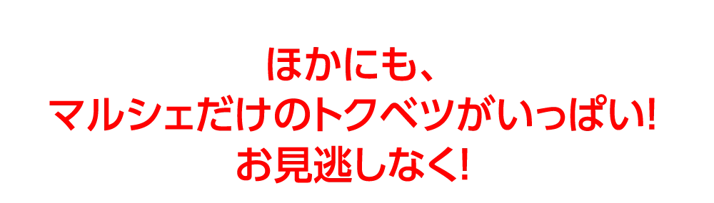 ほかにも、
				マルシェだけのトクベツがいっぱい！
				お見逃しなく！