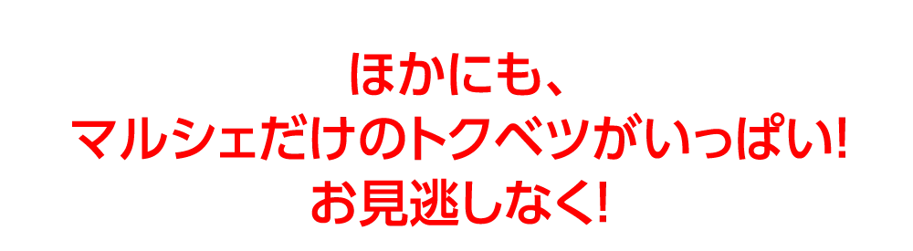 ほかにも、
				マルシェだけのトクベツがいっぱい！
				お見逃しなく！