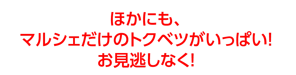 ほかにも、
				マルシェだけのトクベツがいっぱい！
				お見逃しなく！