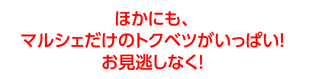 ほかにも、
				マルシェだけのトクベツがいっぱい！
				お見逃しなく！