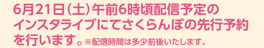 6月21日（土）午前6時頃配信予定の
インスタライブにてさくらんぼの先行予約
を行います。※配信時間は多少前後いたします。