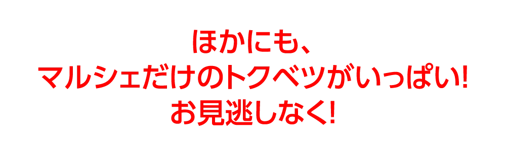 ほかにも、
マルシェだけのトクベツがいっぱい！
お見逃しなく！