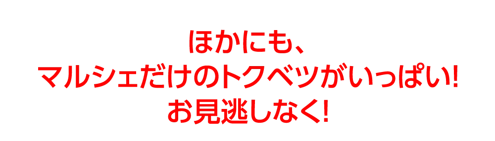 ほかにも、
マルシェだけのトクベツがいっぱい！
お見逃しなく！