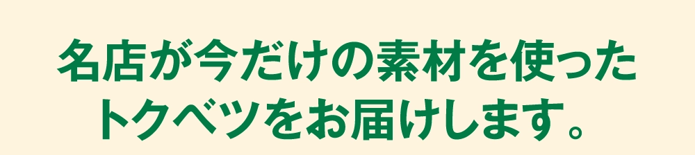 名店が今だけの素材を使ったトクベツをお届けします。