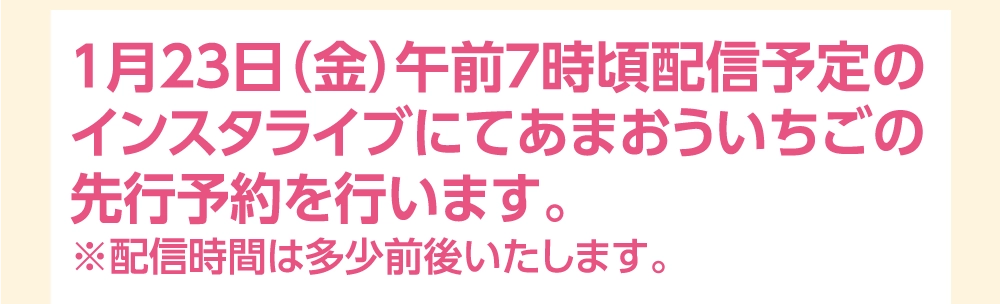 １月２3日（金）午前７時頃配信予定の
インスタライブにてあまおういちごの
先行予約を行います。
※配信時間は多少前後いたします。