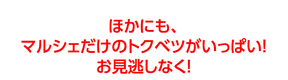 ほかにも、
マルシェだけのトクベツがいっぱい！
お見逃しなく！