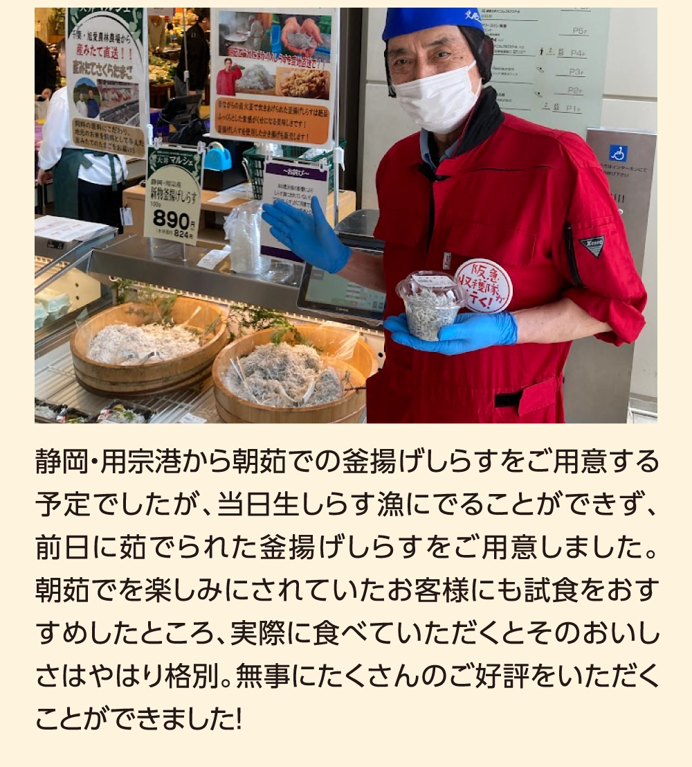 静岡・用宗港の生しらすは、直前まで漁に出られない可能性が濃厚な中、なんと前日に漁に出れることに！！ 漁師さんと漁船に乗り込み、無事収獲してきました！ 渋滞により販売開始が30分遅れてしまいましたが、たくさんのお客様にいまかいまかとお並びいただきました。到着と同時に瞬く間に売れていき、1時間ほどで釜揚げしらすは完売に。生しらすは試食もしていただき、今だけの味を知っていただく良い機会になりました