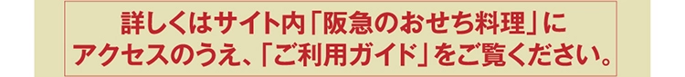 詳しくはサイト内「阪急のおせち料理」にアクセスのうえ、「ご利用ガイド」をご覧ください。