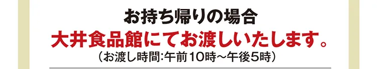 お持ち帰りの場合 大井食品館にてお渡しいたします。（お渡し時間：午前10時〜午後5時）