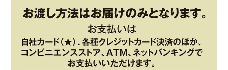 お渡し方法はお届けのみとなります。お支払いは自社カード（★）、各種クレジットカード決済のほか、コンビニエンスストア、ATM、ネットバンキングでお支払いいただけます。