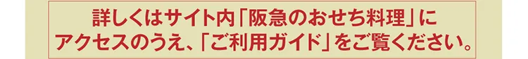 詳しくはサイト内「阪急のおせち料理」にアクセスのうえ、「ご利用ガイド」をご覧ください。