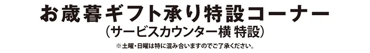 お歳暮ギフト承り特設コーナー（サービスカウンター横 特設）※土曜・日曜は特に混み合いますのでご了承ください。