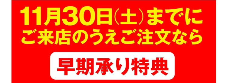 11月30日（土）までにご来店のうえご注文なら早期承り特典