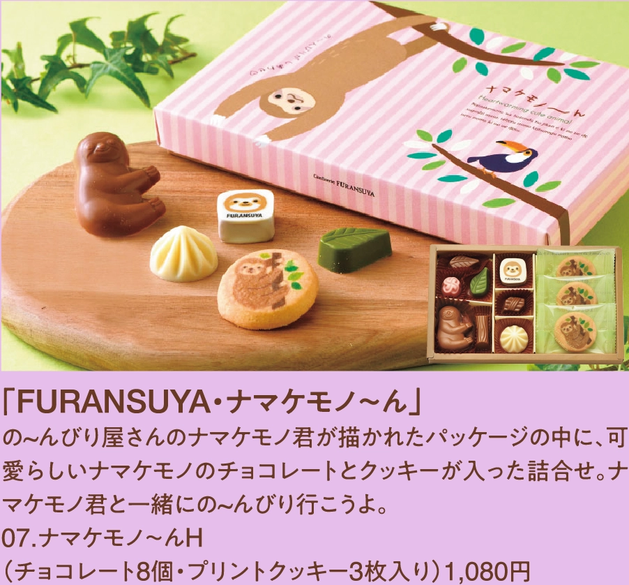 「FURANSUYA・ナマケモノ～ん」
の~んびり屋さんのナマケモノ君が描かれたパッケージの中に、可愛らしいナマケモノのチョコレートとクッキーが入った詰合せ。ナマケモノ君と一緒にの~んびり行こうよ。
07.ナマケモノ～んH
（チョコレート8個・プリントクッキー3枚入り）1,080円 