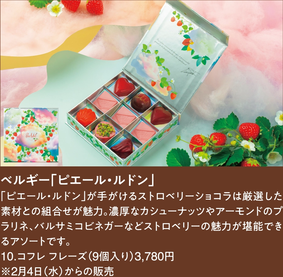 ベルギー「ピエール・ルドン」
「ピエール・ルドン」が手がけるストロベリーショコラは厳選した素材との組合せが魅力。濃厚なカシューナッツやアーモンドのプラリネ、バルサミコビネガーなどストロベリーの魅力が堪能できるアソートです。
10.コフレ フレーズ（9個入り）3,780円 
※2月4日（水）からの販売  
