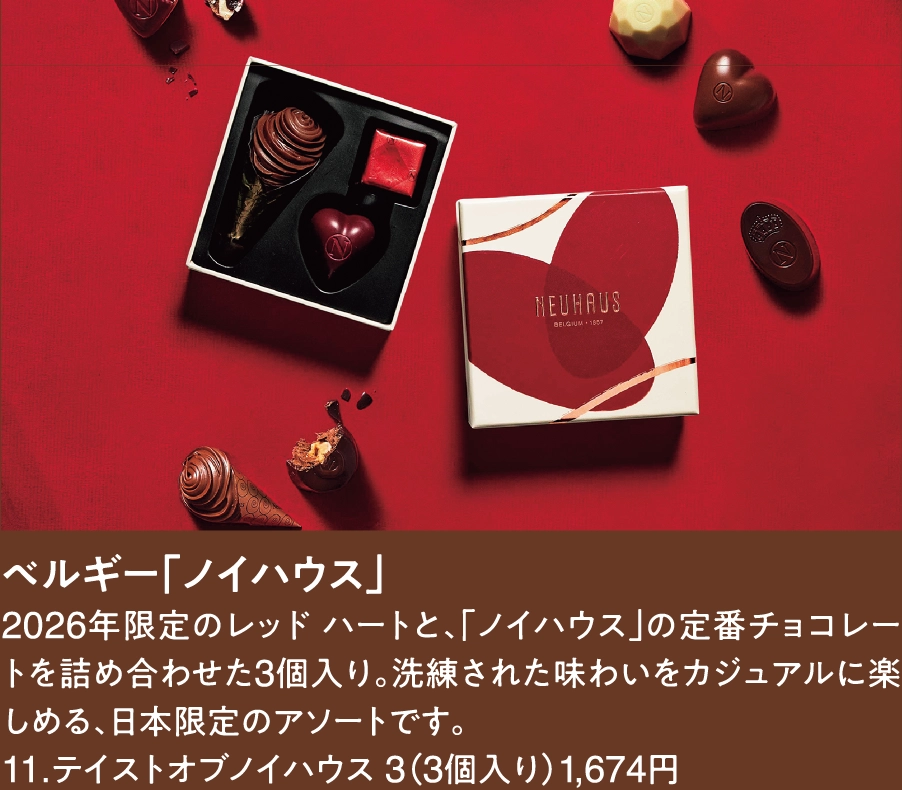ベルギー「ノイハウス」
2026年限定のレッド ハートと、「ノイハウス」の定番チョコレートを詰め合わせた3個入り。洗練された味わいをカジュアルに楽しめる、日本限定のアソートです。
11.テイストオブノイハウス 3（3個入り）1,674円
