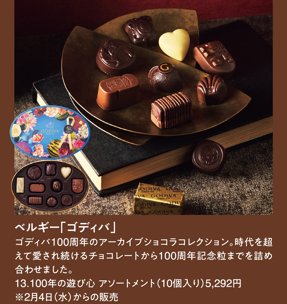 ベルギー「ゴディバ」
ゴディバ100周年のアーカイブショコラコレクション。時代を超えて愛され続けるチョコレートから100周年記念粒までを詰め合わせました。
13.100年の遊び心 アソートメント（10個入り）5,292円
※2月4日（水）からの販売
