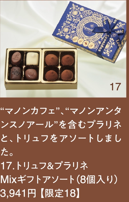 “マノンカフェ”、“マノンアンタンスノアール”を含むプラリネと、トリュフをアソートしました。
17.トリュフ＆プラリネ
Mixギフトアソート（8個入り）3,941円 【限定18】