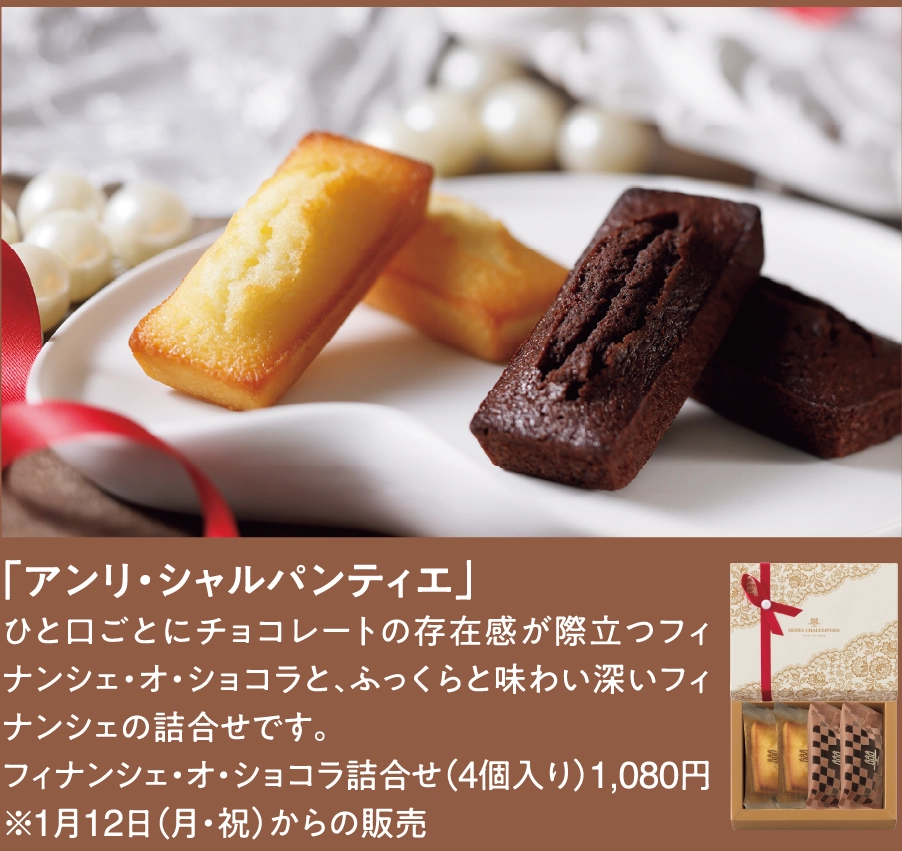 「アンリ・シャルパンティエ」
ひと口ごとにチョコレートの存在感が際立つフィナンシェ・オ・ショコラと、ふっくらと味わい深いフィナンシェの詰合せです。
フィナンシェ・オ・ショコラ詰合せ（4個入り）1,080円※1月12日（月・祝）からの販売      
