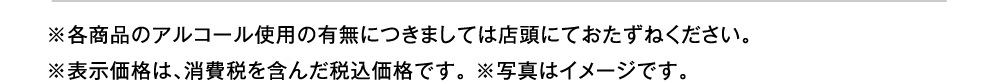 ※各商品のアルコール使用の有無につきましては店頭にておたずねください。
						※表示価格は、消費税を含んだ税込価格です。 ※写真はイメージです。 
