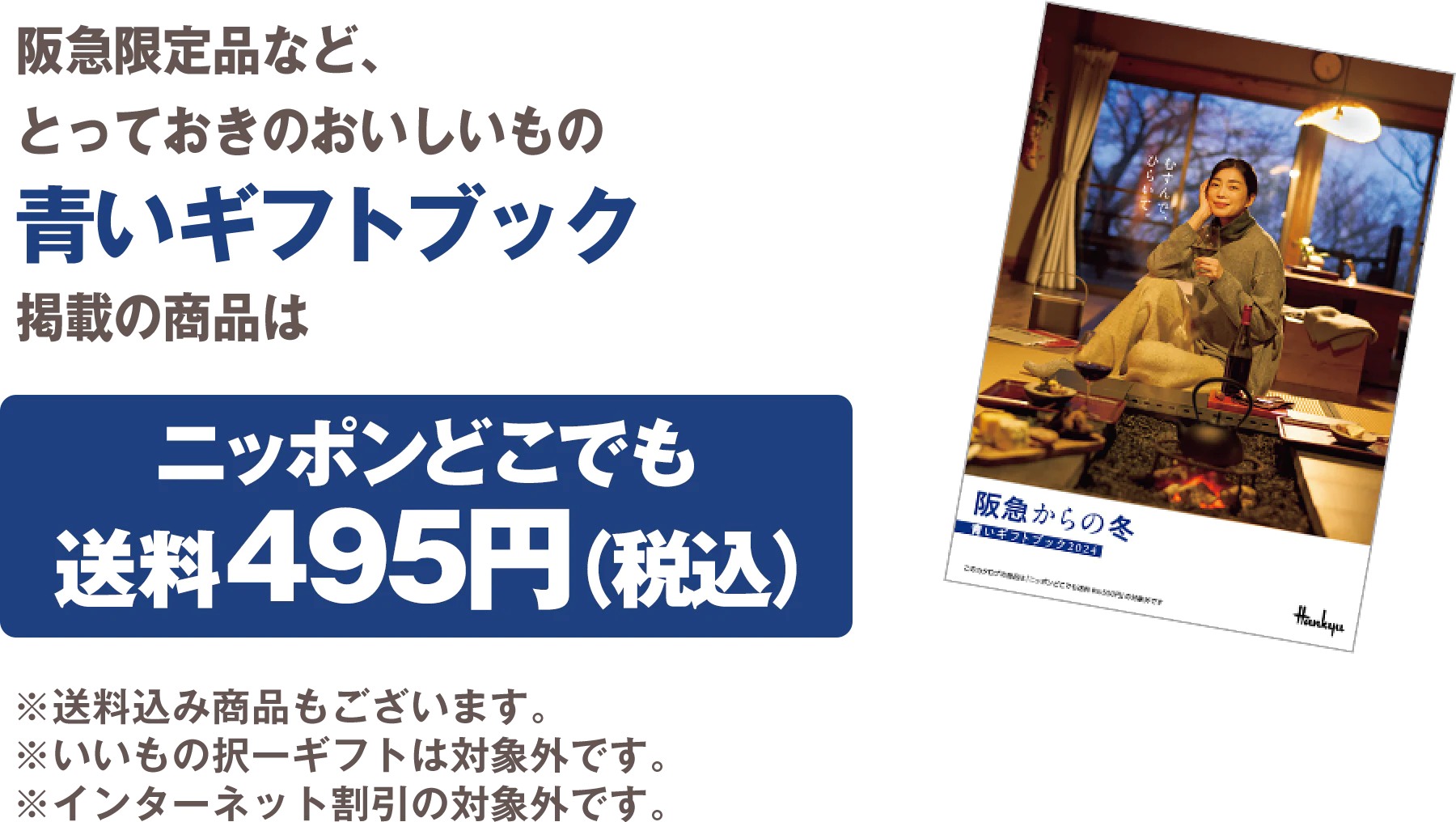 阪急限定品など、とっておきのおいしいもの 青いギフトブック掲載の商品はニッポンどこでも送料495円（税込） ※送料込み商品もございます。 ※いいもの択一ギフトは対象外です ※インターネット割引の対象外です