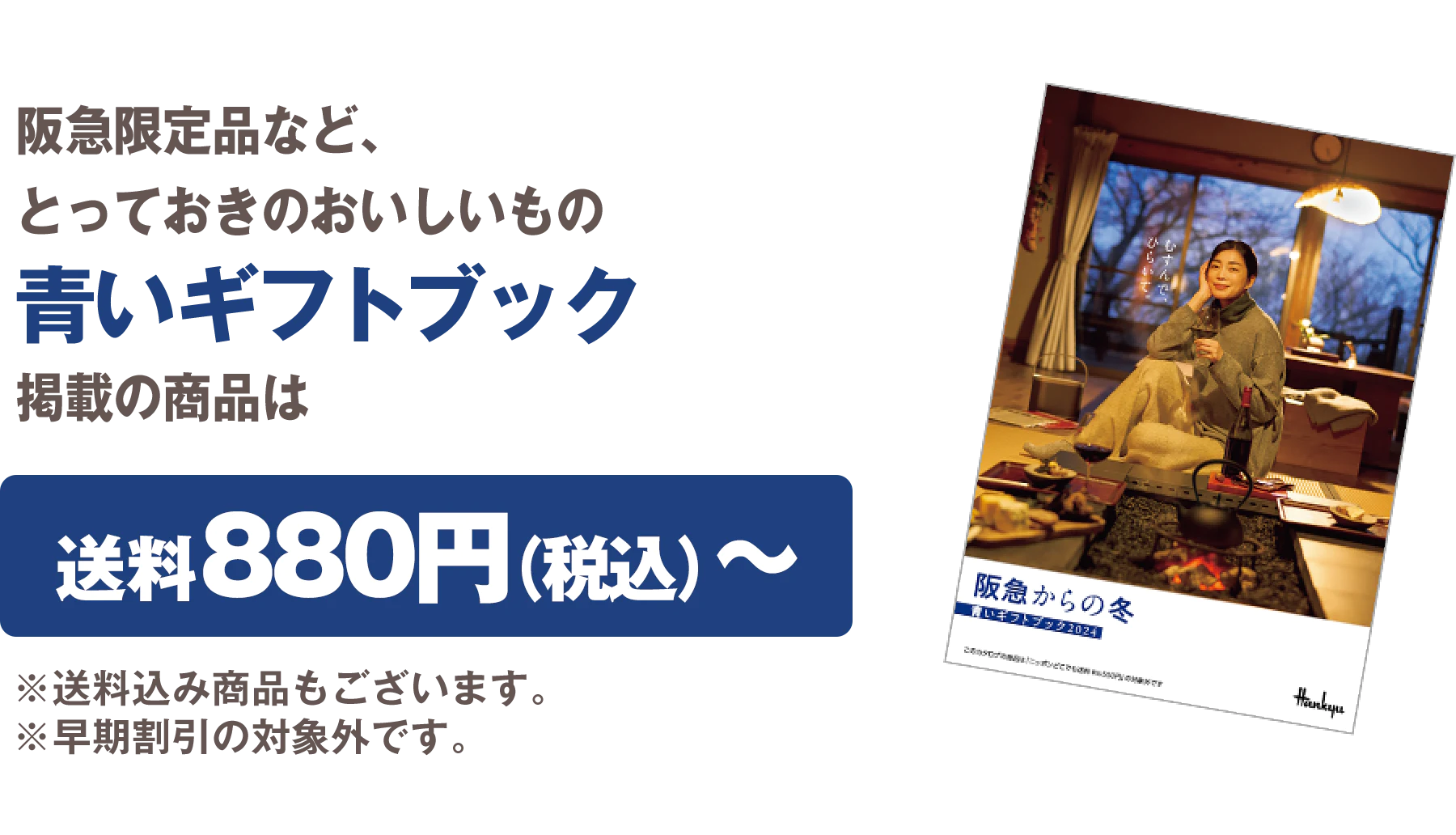 阪急限定品など、とっておきのおいしいもの 青いギフトブック掲載の商品は送料880円（税込）から ※送料込み商品もございます。 ※早期割引の対象外です。