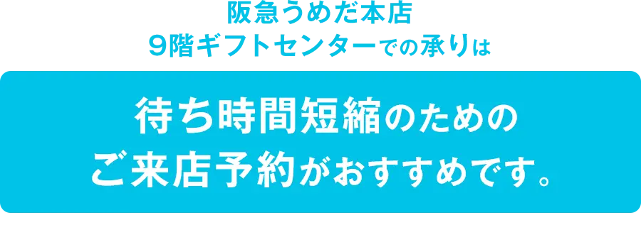 阪急うめだ本店9階ギフトセンターでの承りは待ち時間短縮のためのご来店予約がおすすめです。