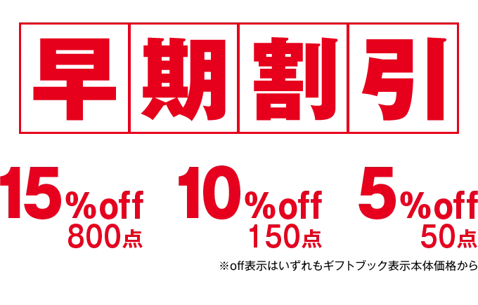 11月30日（土）までなら早期割引 15%off 800点、10%off 150点、5%off 50点 ※off表示はいずれもギフトブック表示本体価格から