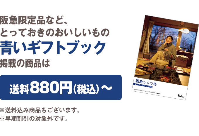 阪急限定品など、とっておきのおいしいもの 青いギフトブック掲載の商品は送料880円（税込）から ※送料込み商品もございます。 ※早期割引の対象外です。