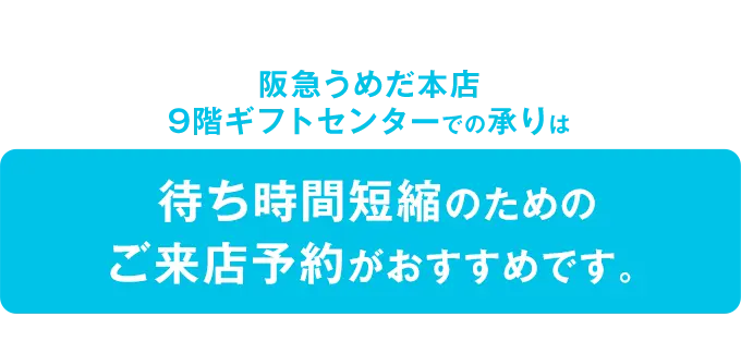 阪急うめだ本店9階ギフトセンターでの承りは待ち時間短縮のためのご来店予約がおすすめです。